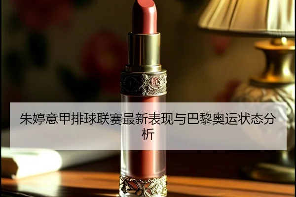 朱婷意甲排球联赛最新表现与巴黎奥运状态分析